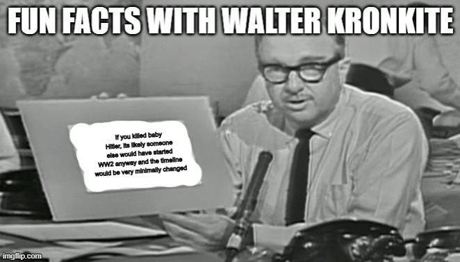Fun facts with Walter Kronkite | If you killed baby Hitler, its likely someone else would have started WW2 anyway and the timeline would be very minimally changed | image tagged in fun facts with walter kronkite | made w/ Imgflip meme maker