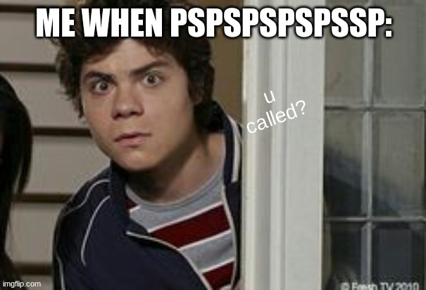 pspspspspspspsppspsspsppspsspsppspspspspsspsspsspsspspspspspssppsspspsppsspsppsppspspspspspsspspsppspspssps | ME WHEN PSPSPSPSPSSP: | image tagged in benny u called | made w/ Imgflip meme maker