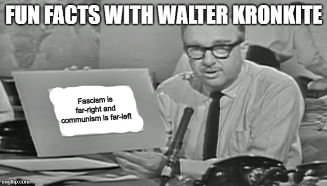 Fun facts with Walter Kronkite | Fascism is far-right and communism is far-left | image tagged in fun facts with walter kronkite | made w/ Imgflip meme maker