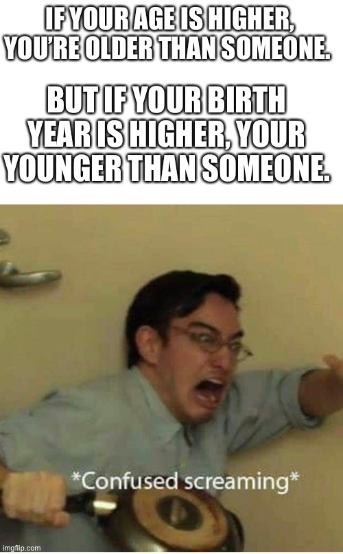 Waht | IF YOUR AGE IS HIGHER, YOU’RE OLDER THAN SOMEONE. BUT IF YOUR BIRTH YEAR IS HIGHER, YOUR YOUNGER THAN SOMEONE. | image tagged in confused screaming | made w/ Imgflip meme maker