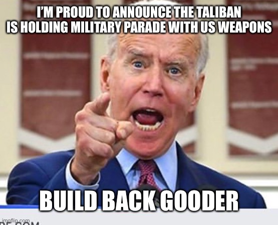 Joe Biden no malarkey | I’M PROUD TO ANNOUNCE THE TALIBAN IS HOLDING MILITARY PARADE WITH US WEAPONS; BUILD BACK GOODER | image tagged in joe biden no malarkey | made w/ Imgflip meme maker