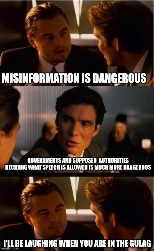 The left is facist to the core. They are losers that want power over the capable and successful. Give them nothing. | MISINFORMATION IS DANGEROUS; GOVERNMENTS AND SUPPOSED  AUTHORITIES DECIDING WHAT SPEECH IS ALLOWED IS MUCH MORE DANGEROUS; I'LL BE LAUGHING WHEN YOU ARE IN THE GULAG | image tagged in memes,inception,leftists,losers,tyranny | made w/ Imgflip meme maker