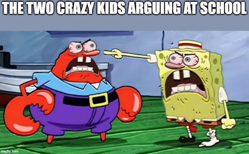 Angry mr krabs and angry spongebob | THE TWO CRAZY KIDS ARGUING AT SCHOOL | image tagged in angry mr krabs and angry spongebob | made w/ Imgflip meme maker