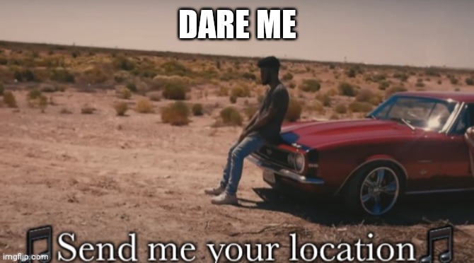 Send me your location | DARE ME | image tagged in send me your location | made w/ Imgflip meme maker