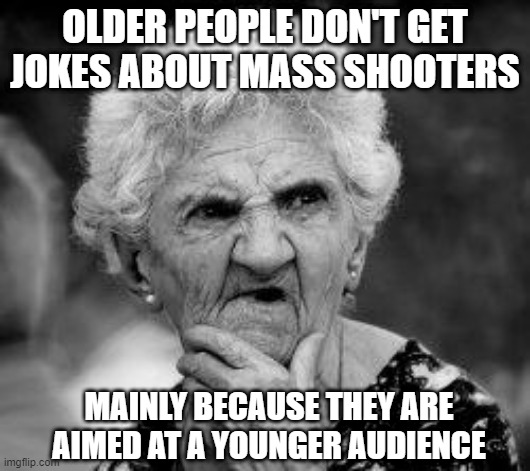 I Don't Get It | OLDER PEOPLE DON'T GET JOKES ABOUT MASS SHOOTERS; MAINLY BECAUSE THEY ARE AIMED AT A YOUNGER AUDIENCE | image tagged in confused old lady | made w/ Imgflip meme maker