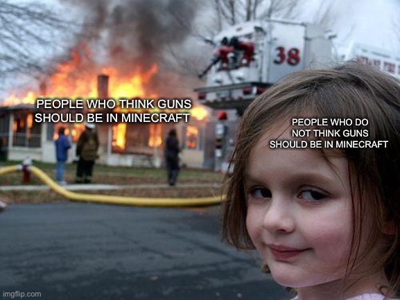 Disaster Girl | PEOPLE WHO THINK GUNS SHOULD BE IN MINECRAFT; PEOPLE WHO DO NOT THINK GUNS SHOULD BE IN MINECRAFT | image tagged in memes,disaster girl | made w/ Imgflip meme maker