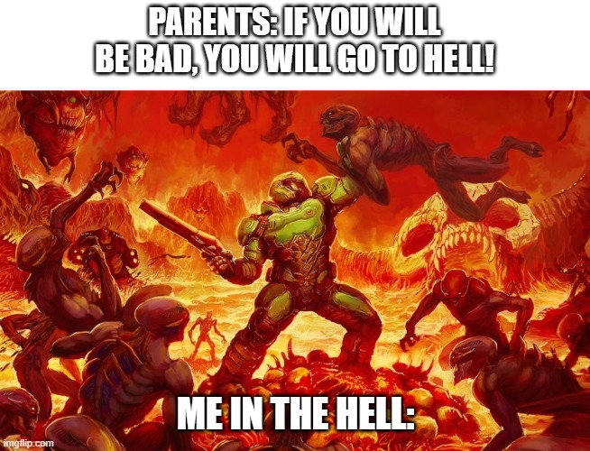 Doom Slayer killing demons | PARENTS: IF YOU WILL BE BAD, YOU WILL GO TO HELL! ME IN THE HELL: | image tagged in doom slayer killing demons | made w/ Imgflip meme maker