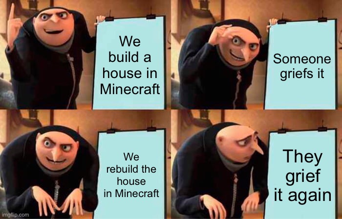 Gru's Plan Meme | We build a house in Minecraft; Someone griefs it; We rebuild the house in Minecraft; They grief it again | image tagged in memes,gru's plan | made w/ Imgflip meme maker