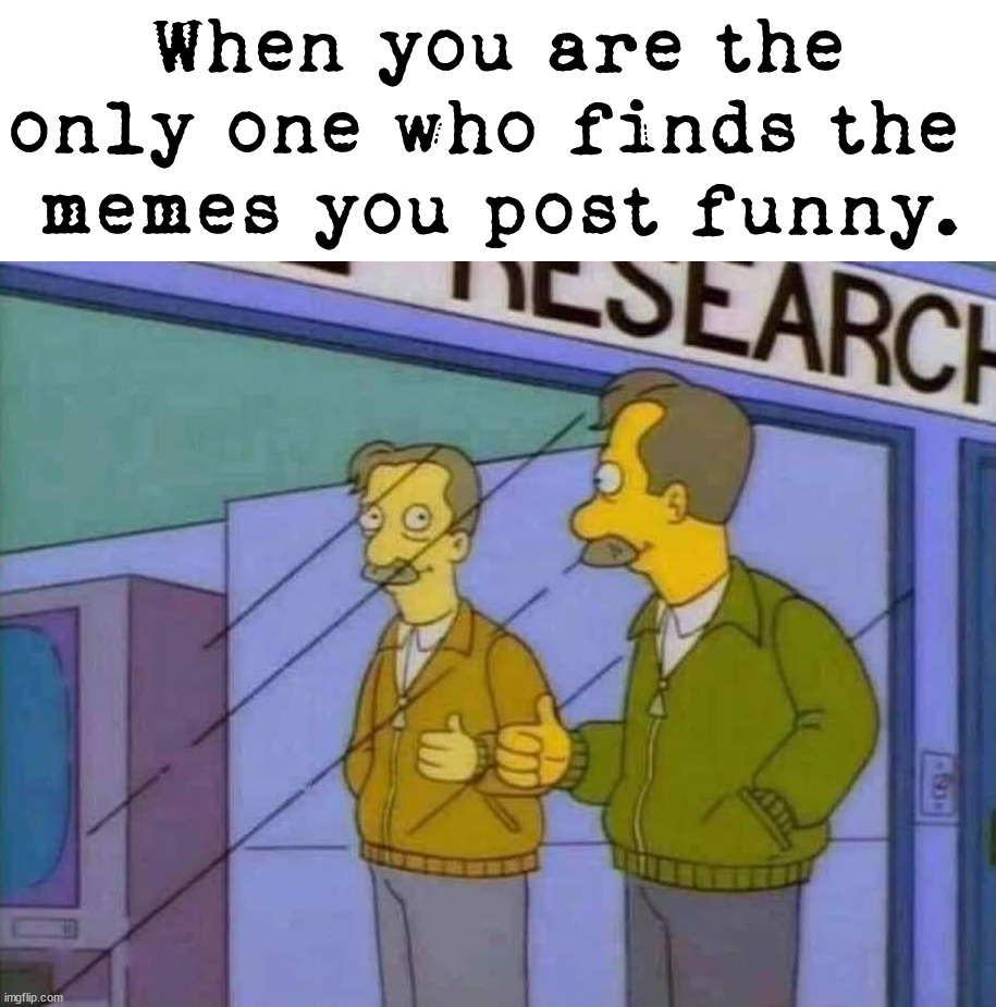 You never know what will work. | When you are the only one who finds the 
memes you post funny. | image tagged in funny memes,imgflip | made w/ Imgflip meme maker