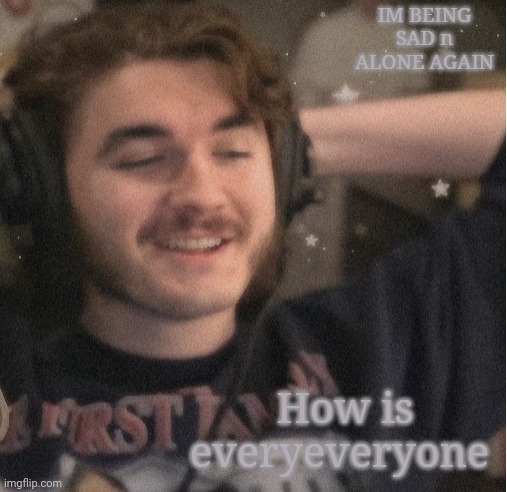 H | IM BEING SAD n ALONE AGAIN; How is everyeveryone | made w/ Imgflip meme maker
