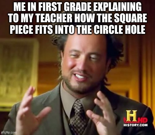 Ancient Aliens Meme | ME IN FIRST GRADE EXPLAINING TO MY TEACHER HOW THE SQUARE PIECE FITS INTO THE CIRCLE HOLE | image tagged in memes,ancient aliens,relatable,school,funny,funny memes | made w/ Imgflip meme maker