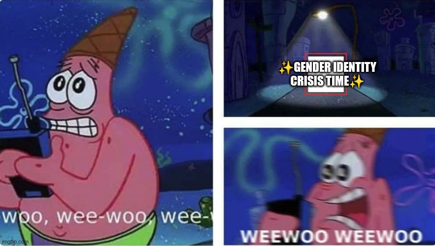 wee woo patrick | ✨GENDER IDENTITY CRISIS TIME✨ | image tagged in wee woo patrick | made w/ Imgflip meme maker