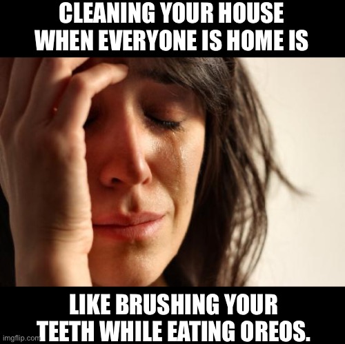 Cleaning | CLEANING YOUR HOUSE WHEN EVERYONE IS HOME IS; LIKE BRUSHING YOUR TEETH WHILE EATING OREOS. | image tagged in memes,first world problems | made w/ Imgflip meme maker