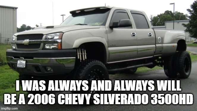 cateye chevy | I WAS ALWAYS AND ALWAYS WILL BE A 2006 CHEVY SILVERADO 3500HD | image tagged in cateye chevy | made w/ Imgflip meme maker