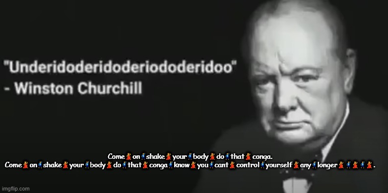 Come?on?shake?your?body?do?that?conga. Come?on?shake?your?body?do?that?conga?know?you?cant?control?yourself?any?longer?????. | Come💃on🕺shake💃your🕺body💃do🕺that💃conga. Come💃on🕺shake💃your🕺body💃do🕺that💃conga🕺know💃you🕺cant💃control🕺yourself💃any🕺longer💃🕺💃🕺💃. | image tagged in wise words | made w/ Imgflip meme maker