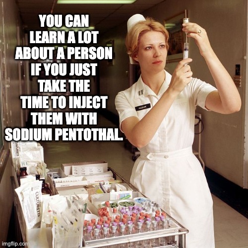 Nurse | YOU CAN LEARN A LOT ABOUT A PERSON IF YOU JUST TAKE THE TIME TO INJECT THEM WITH SODIUM PENTOTHAL. | image tagged in nurse shots | made w/ Imgflip meme maker