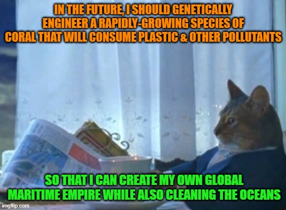 It will be but a commonwealth in my outer space empire | IN THE FUTURE, I SHOULD GENETICALLY ENGINEER A RAPIDLY-GROWING SPECIES OF CORAL THAT WILL CONSUME PLASTIC & OTHER POLLUTANTS; SO THAT I CAN CREATE MY OWN GLOBAL MARITIME EMPIRE WHILE ALSO CLEANING THE OCEANS | image tagged in memes,i should buy a boat cat,empire,coral,genetics,island | made w/ Imgflip meme maker