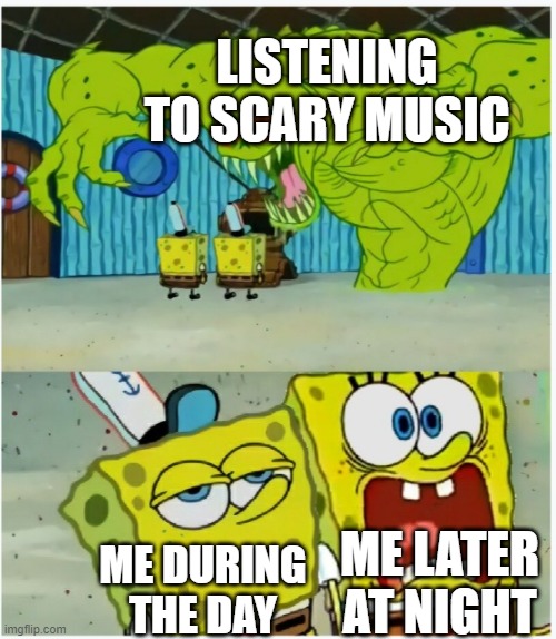 SpongeBob SquarePants scared but also not scared | LISTENING TO SCARY MUSIC; ME LATER AT NIGHT; ME DURING THE DAY | image tagged in spongebob squarepants scared but also not scared | made w/ Imgflip meme maker
