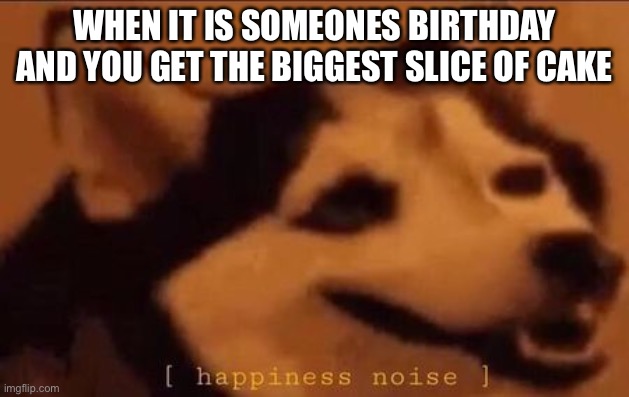 Happiness Noise | WHEN IT IS SOMEONES BIRTHDAY AND YOU GET THE BIGGEST SLICE OF CAKE | image tagged in happiness noise | made w/ Imgflip meme maker