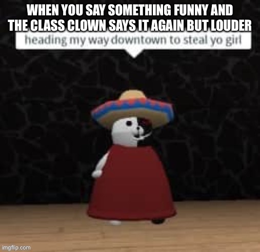 Monokuma steal yo girl | WHEN YOU SAY SOMETHING FUNNY AND THE CLASS CLOWN SAYS IT AGAIN BUT LOUDER | image tagged in monokuma steal yo girl | made w/ Imgflip meme maker