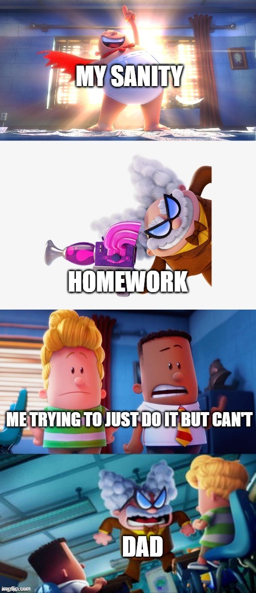is this relatable or something | MY SANITY; HOMEWORK; ME TRYING TO JUST DO IT BUT CAN'T; DAD | image tagged in captain underpants faceoff | made w/ Imgflip meme maker