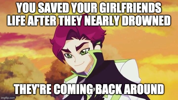 YOU SAVED YOUR GIRLFRIENDS LIFE AFTER THEY NEARLY DROWNED; THEY'RE COMING BACK AROUND | image tagged in lolirock,mephisto | made w/ Imgflip meme maker