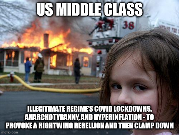 all part of the plan | US MIDDLE CLASS; ILLEGITIMATE REGIME'S COVID LOCKDOWNS, ANARCHOTYRANNY, AND HYPERINFLATION - TO PROVOKE A RIGHTWING REBELLION AND THEN CLAMP DOWN | image tagged in memes,disaster girl,illegal immigration too | made w/ Imgflip meme maker