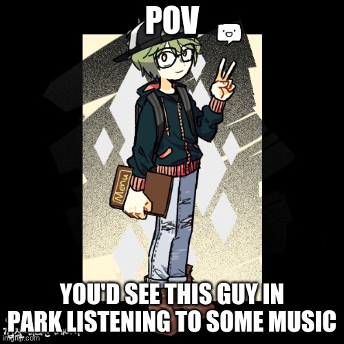 No killing him and no joke OCs | POV; YOU'D SEE THIS GUY IN PARK LISTENING TO SOME MUSIC | image tagged in roleplay,make a friend,any rp,keep it sfw | made w/ Imgflip meme maker