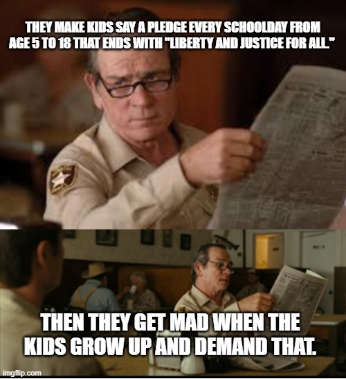 Tommy Explains | THEY MAKE KIDS SAY A PLEDGE EVERY SCHOOLDAY FROM AGE 5 TO 18 THAT ENDS WITH "LIBERTY AND JUSTICE FOR ALL."; THEN THEY GET MAD WHEN THE KIDS GROW UP AND DEMAND THAT. | image tagged in tommy explains | made w/ Imgflip meme maker
