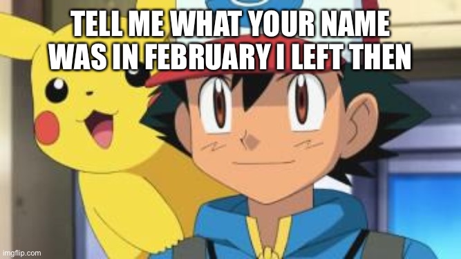 Ash ketchum | TELL ME WHAT YOUR NAME WAS IN FEBRUARY I LEFT THEN | image tagged in ash ketchum | made w/ Imgflip meme maker