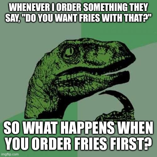 Philosoraptor Meme | WHENEVER I ORDER SOMETHING THEY SAY, "DO YOU WANT FRIES WITH THAT?"; SO WHAT HAPPENS WHEN YOU ORDER FRIES FIRST? | image tagged in memes,philosoraptor | made w/ Imgflip meme maker