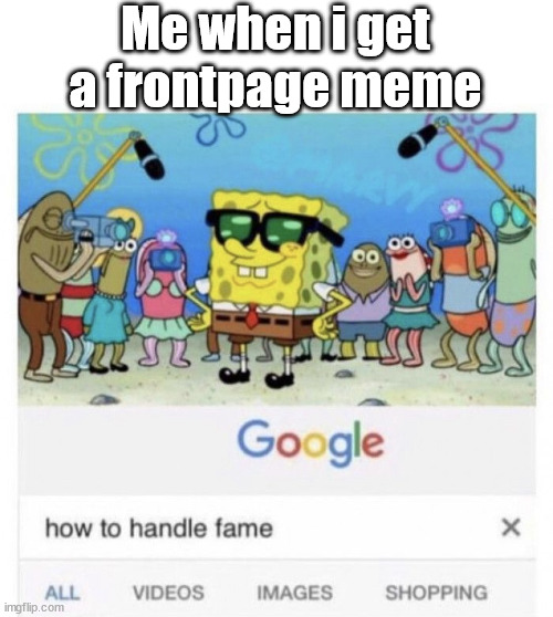 Im a small user | Me when i get a frontpage meme | image tagged in how to handle fame | made w/ Imgflip meme maker