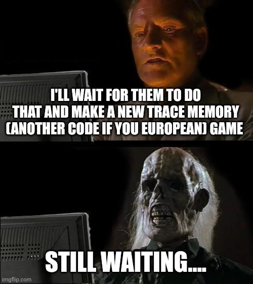 I'll Just Wait Here Meme | I'LL WAIT FOR THEM TO DO THAT AND MAKE A NEW TRACE MEMORY (ANOTHER CODE IF YOU EUROPEAN) GAME STILL WAITING.... | image tagged in memes,i'll just wait here | made w/ Imgflip meme maker