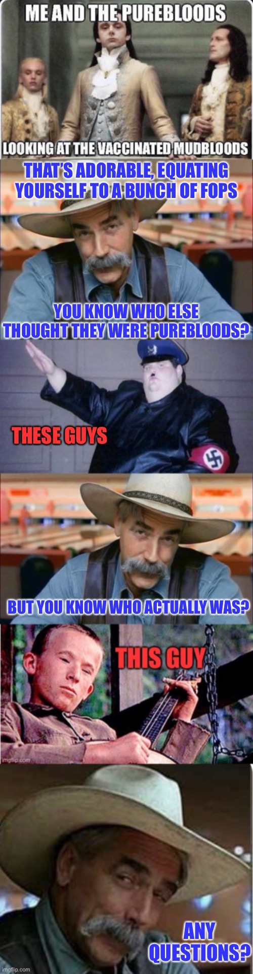 THAT’S ADORABLE, EQUATING YOURSELF TO A BUNCH OF FOPS; YOU KNOW WHO ELSE THOUGHT THEY WERE PUREBLOODS? THESE GUYS; BUT YOU KNOW WHO ACTUALLY WAS? ANY QUESTIONS? | image tagged in sam elliott special kind of stupid,fat nazi,covid-19,covid vaccine | made w/ Imgflip meme maker