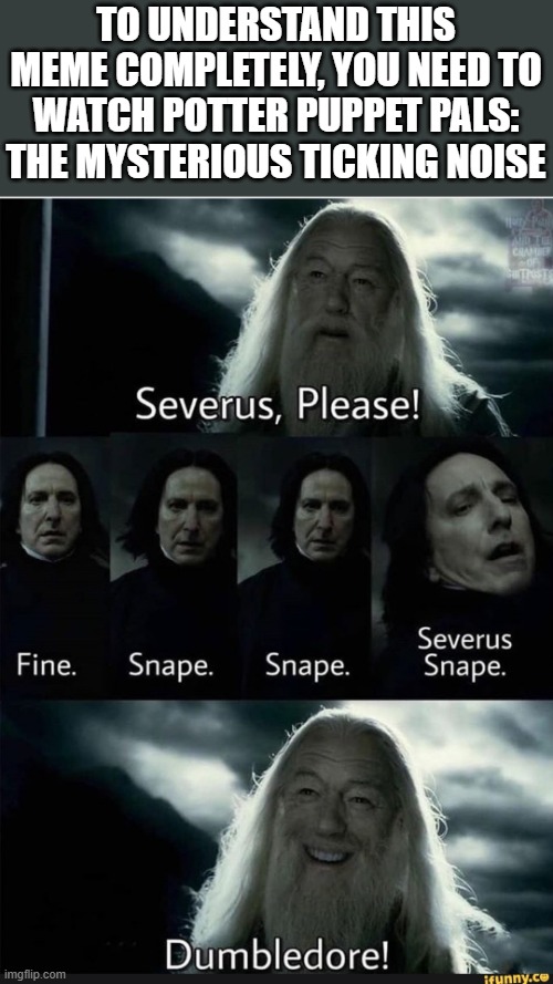 TO UNDERSTAND THIS MEME COMPLETELY, YOU NEED TO WATCH POTTER PUPPET PALS: THE MYSTERIOUS TICKING NOISE | image tagged in severus snape,why are you reading this,smgs r da best | made w/ Imgflip meme maker