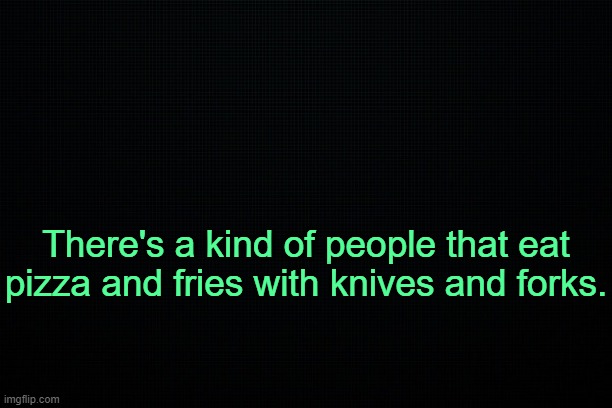 . | There's a kind of people that eat pizza and fries with knives and forks. | image tagged in black | made w/ Imgflip meme maker