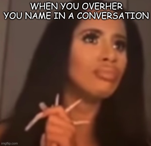 <3 | WHEN YOU OVERHER YOU NAME IN A CONVERSATION | image tagged in memes | made w/ Imgflip meme maker