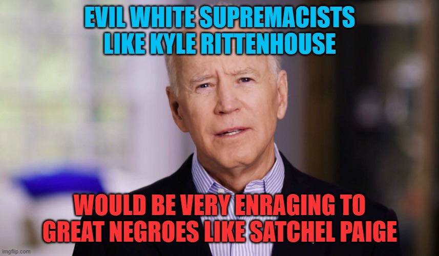 Joe Biden 2020 | EVIL WHITE SUPREMACISTS LIKE KYLE RITTENHOUSE; WOULD BE VERY ENRAGING TO GREAT NEGROES LIKE SATCHEL PAIGE | image tagged in memes,biden,racist,black man,joe biden,white supremacists | made w/ Imgflip meme maker
