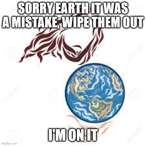 god earth | SORRY EARTH IT WAS A MISTAKE, WIPE THEM OUT; I'M ON IT | image tagged in funny,fun,funny memes,climate change,nature,funny meme | made w/ Imgflip meme maker