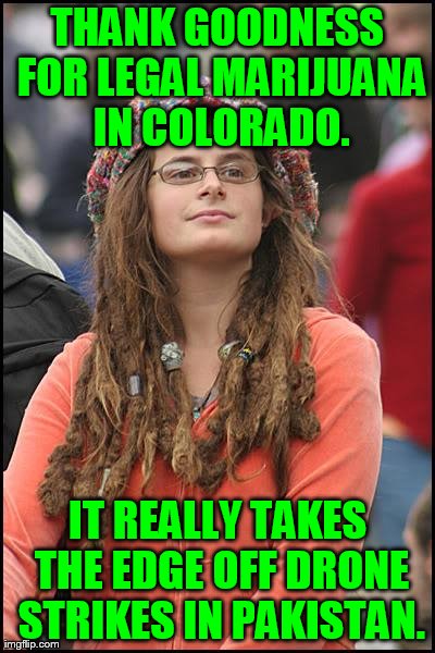 Just the Government Toying With You | THANK GOODNESS FOR LEGAL MARIJUANA IN COLORADO. IT REALLY TAKES THE EDGE OFF DRONE STRIKES IN PAKISTAN. | image tagged in memes,college liberal,colorado,marijuana,pakistan | made w/ Imgflip meme maker