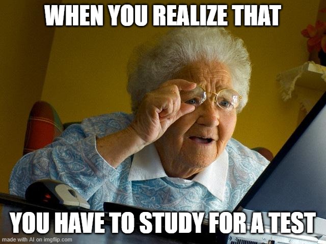 studying | WHEN YOU REALIZE THAT; YOU HAVE TO STUDY FOR A TEST | image tagged in memes,grandma finds the internet,ai meme,actually not that funny | made w/ Imgflip meme maker