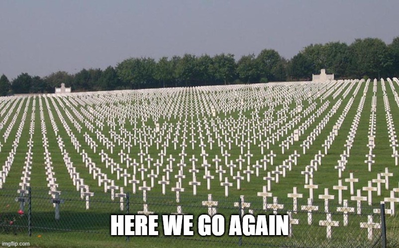 ww2 graves | HERE WE GO AGAIN | image tagged in ww2 graves | made w/ Imgflip meme maker