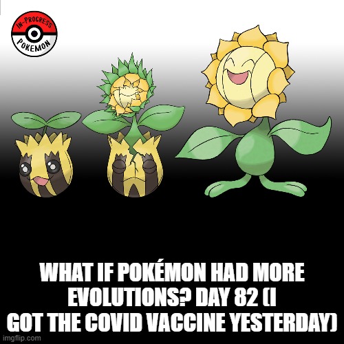 Check the tags Pokemon more evolutions for each new one. | WHAT IF POKÉMON HAD MORE EVOLUTIONS? DAY 82 (I GOT THE COVID VACCINE YESTERDAY) | image tagged in memes,blank transparent square,pokemon more evolutions,sunkern,pokemon,why are you reading this | made w/ Imgflip meme maker