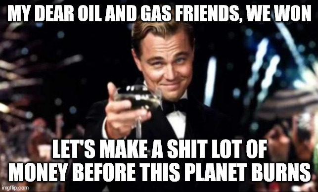 COP26 oil and gas won earth loses, mankind doomed | MY DEAR OIL AND GAS FRIENDS, WE WON; LET'S MAKE A SHIT LOT OF MONEY BEFORE THIS PLANET BURNS | image tagged in climate change,climate,oil,gas,children,future | made w/ Imgflip meme maker