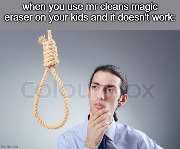 Sucide | when you use mr cleans magic eraser on your kids and it doesn't work: | image tagged in sucide | made w/ Imgflip meme maker