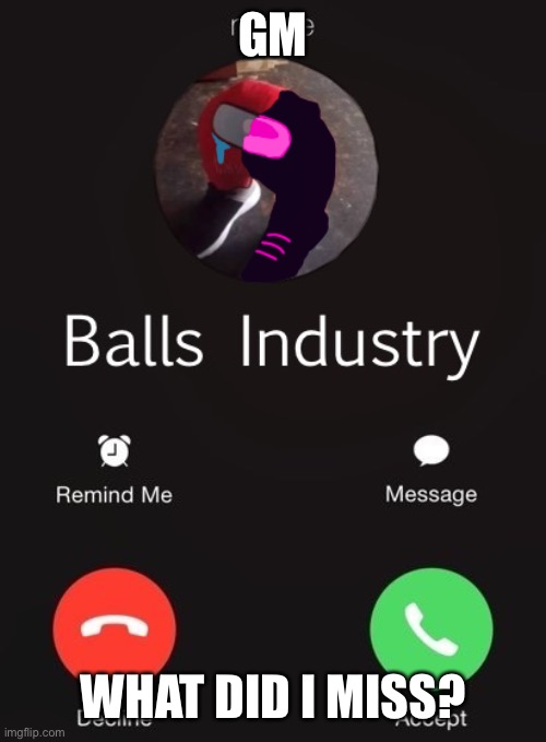 Balls Industry Corrupted Edition | GM; WHAT DID I MISS? | image tagged in balls industry corrupted edition | made w/ Imgflip meme maker