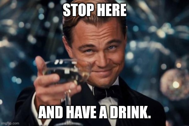 Have a drink | STOP HERE; AND HAVE A DRINK. | image tagged in memes,leonardo dicaprio cheers | made w/ Imgflip meme maker