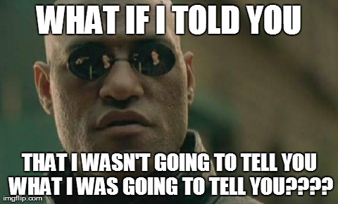 Matrix Morpheus  | WHAT IF I TOLD YOU THAT I WASN'T GOING TO TELL YOU WHAT I WAS GOING TO TELL YOU???? | image tagged in memes,matrix morpheus | made w/ Imgflip meme maker
