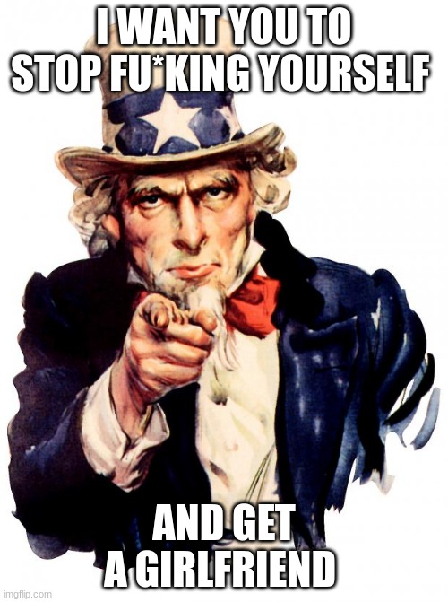 Uncle Sam Meme | I WANT YOU TO STOP FU*KING YOURSELF; AND GET A GIRLFRIEND | image tagged in memes,uncle sam | made w/ Imgflip meme maker