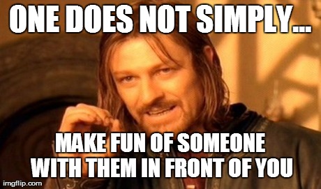 One Does Not Simply Meme | ONE DOES NOT SIMPLY... MAKE FUN OF SOMEONE WITH THEM IN FRONT OF YOU | image tagged in memes,one does not simply | made w/ Imgflip meme maker